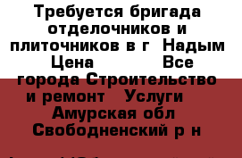 Требуется бригада отделочников и плиточников в г. Надым › Цена ­ 1 000 - Все города Строительство и ремонт » Услуги   . Амурская обл.,Свободненский р-н